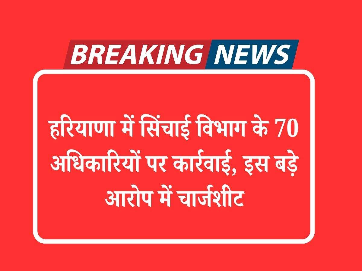 हरियाणा में सिंचाई विभाग के 70 अधिकारियों पर कार्रवाई, इस बड़े आरोप में चार्जशीट