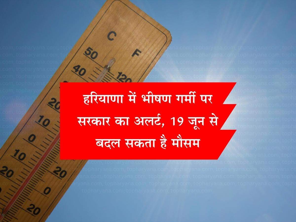 हरियाणा में भीषण गर्मी पर सरकार का अलर्ट, 19 जून से बदल सकता है मौसम