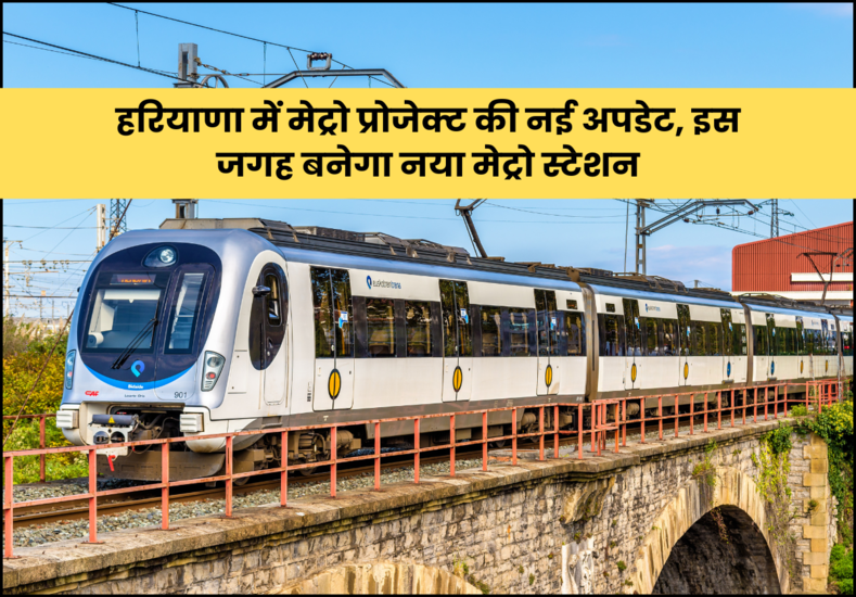 हरियाणा में मेट्रो प्रोजेक्ट की नई अपडेट, इस जगह बनेगा नया मेट्रो स्टेशन