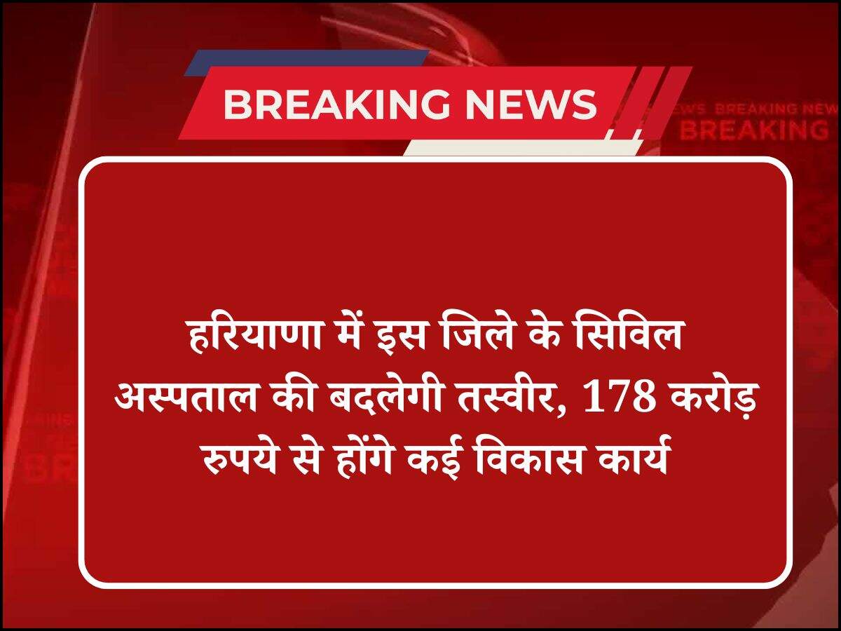 हरियाणा में इस जिले के सिविल अस्पताल की बदलेगी तस्वीर, 178 करोड़ रुपये से होंगे कई विकास कार्य