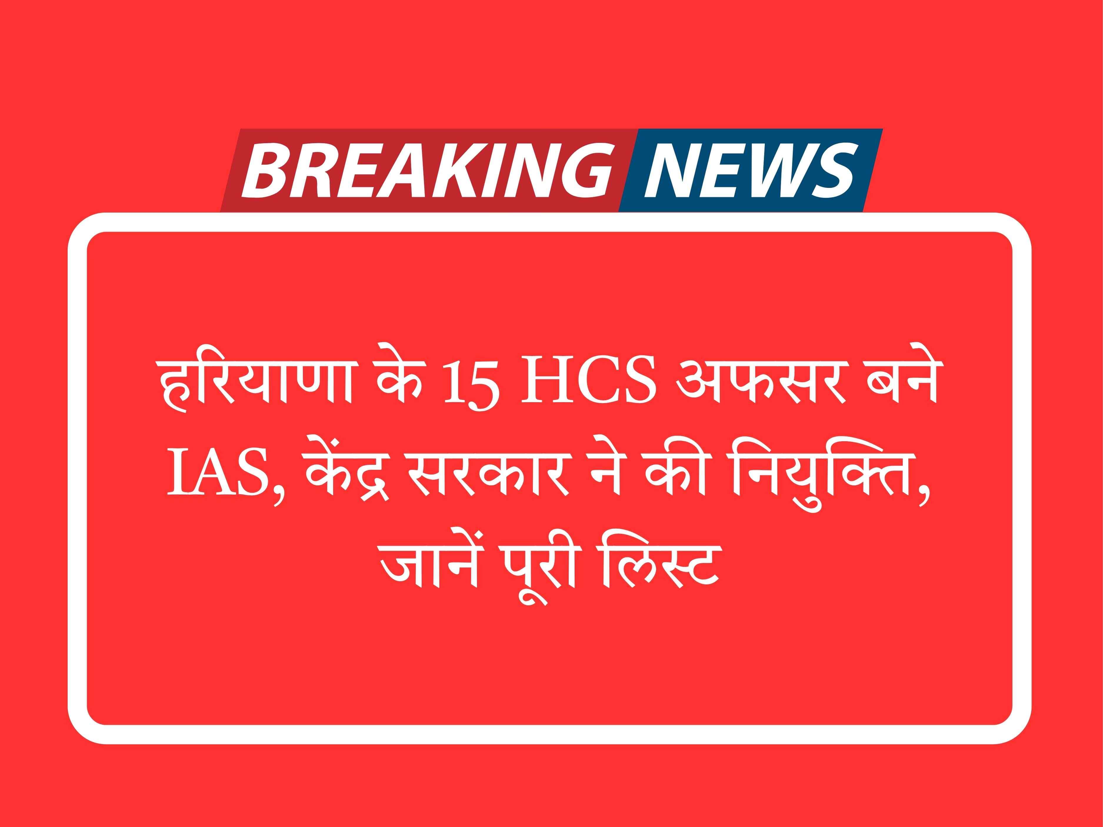हरियाणा के 15 HCS अफसर बने IAS, केंद्र सरकार ने की नियुक्ति, जानें पूरी लिस्ट