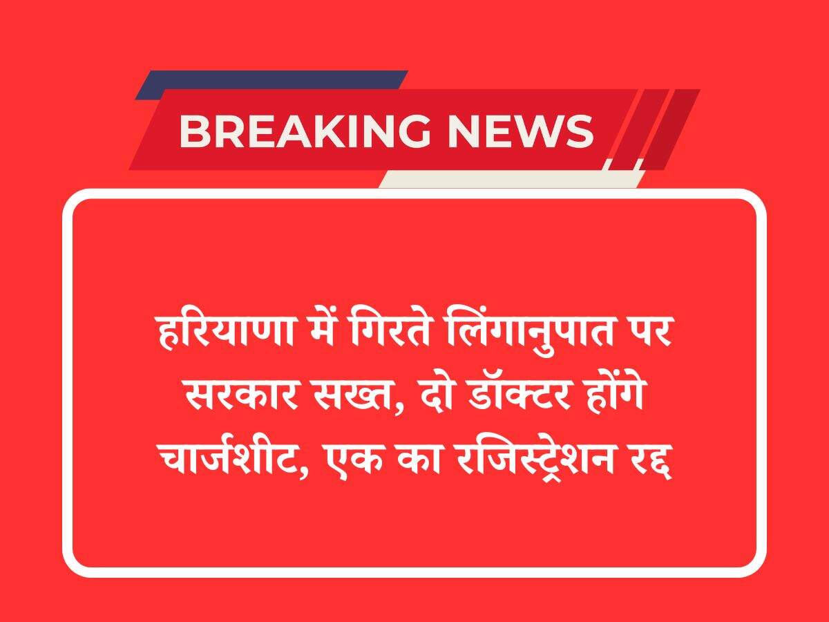 हरियाणा में गिरते लिंगानुपात पर सरकार सख्त, दो डॉक्टर होंगे चार्जशीट, एक का रजिस्ट्रेशन रद्द