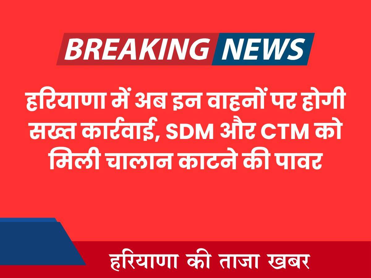 हरियाणा में अब इन वाहनों पर होगी सख्त कार्रवाई, SDM और CTM को मिली चालान काटने की पावर