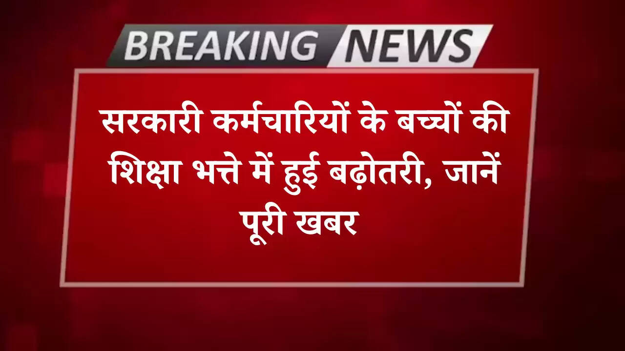 सरकारी कर्मचारियों के बच्चों की शिक्षा भत्ते में हुई बढ़ोतरी, जानें पूरी खबर