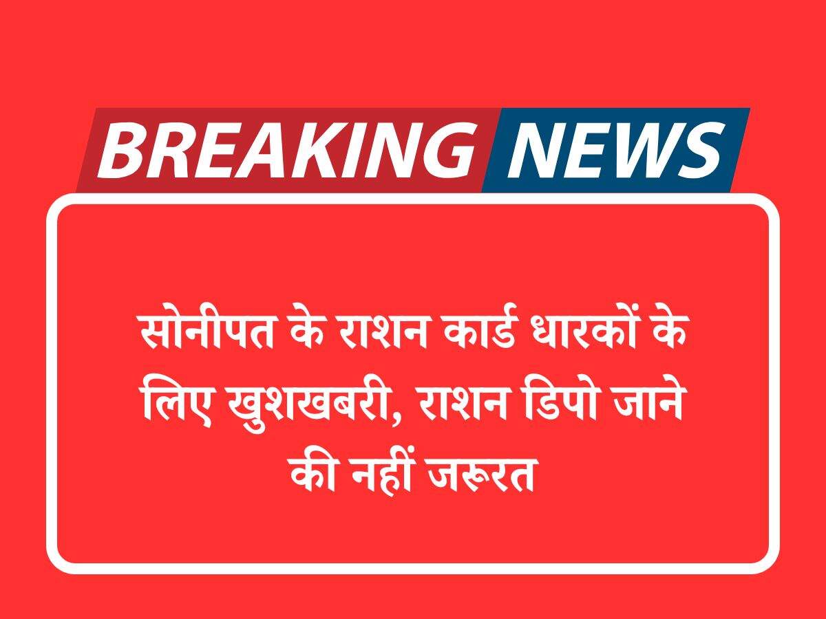 सोनीपत के राशन कार्ड धारकों के लिए खुशखबरी, राशन डिपो जाने की नहीं जरूरत