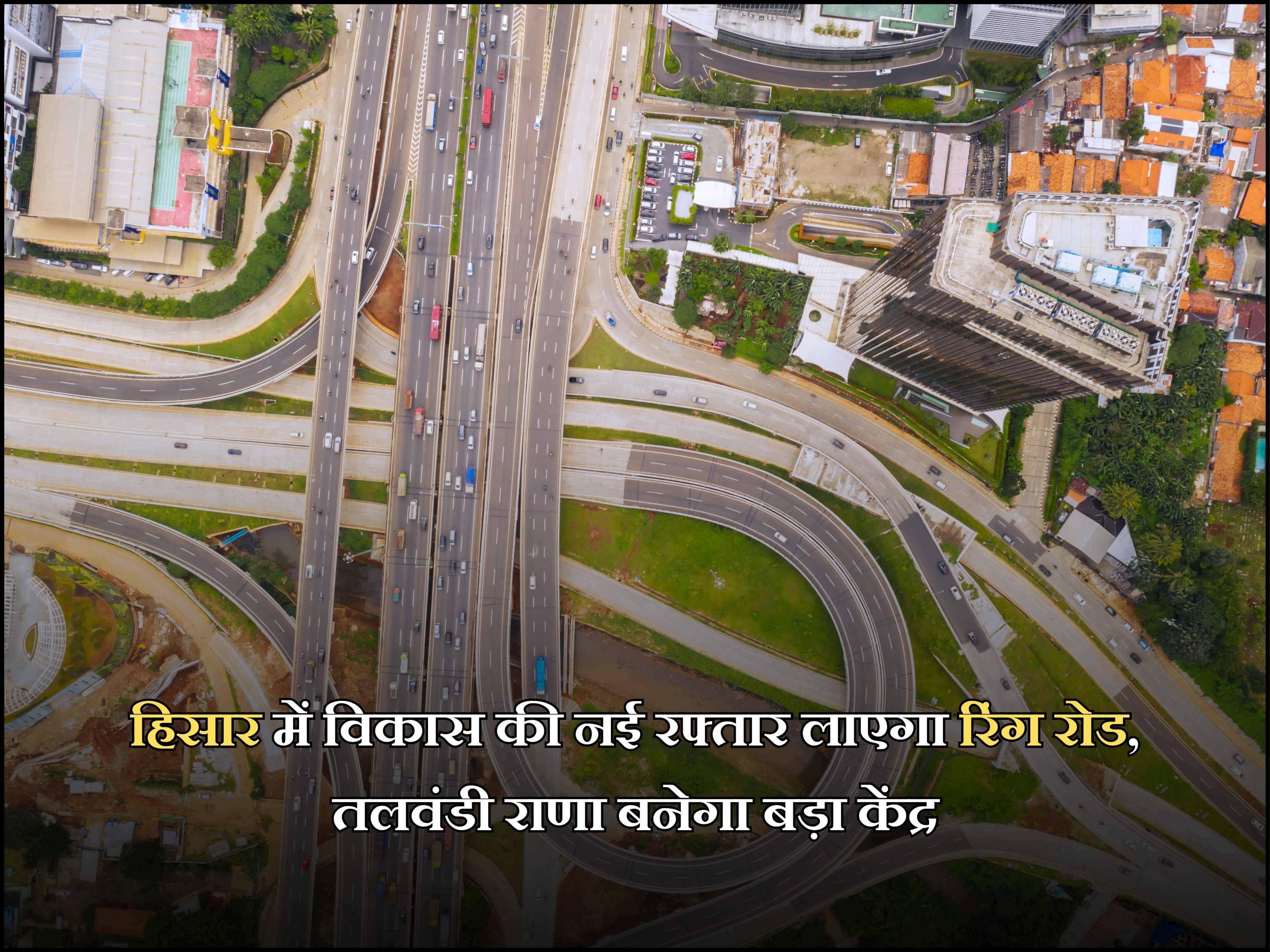 हिसार में विकास की नई रफ्तार लाएगा रिंग रोड, तलवंडी राणा बनेगा बड़ा केंद्र