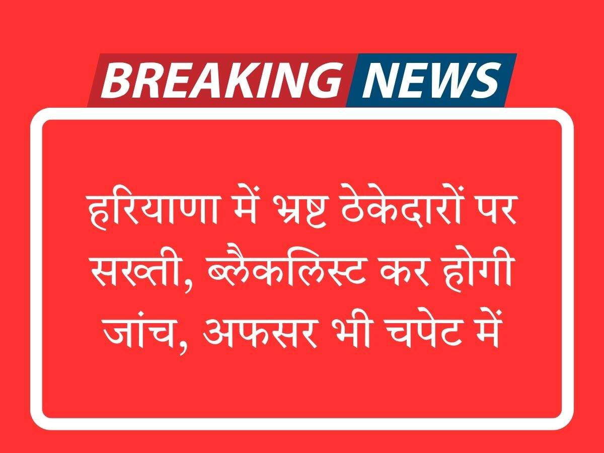 हरियाणा में भ्रष्ट ठेकेदारों पर सख्ती, ब्लैकलिस्ट कर होगी जांच, अफसर भी चपेट में