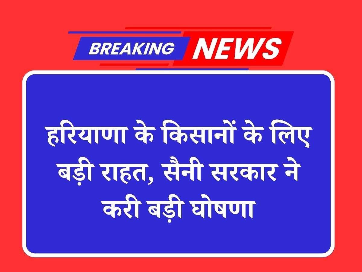 हरियाणा के किसानों के लिए बड़ी राहत, सैनी सरकार ने करी बड़ी घोषणा