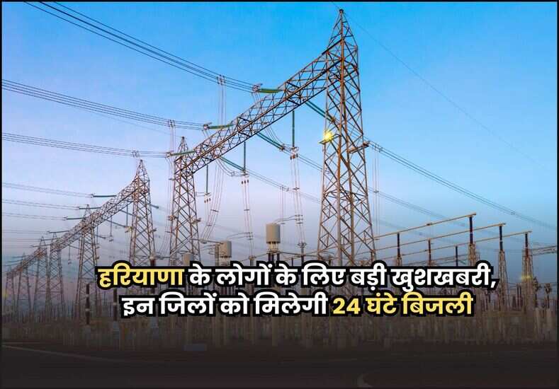 हरियाणा के लोगों के लिए बड़ी खुशखबरी, इन जिलों को मिलेगी 24 घंटे बिजली