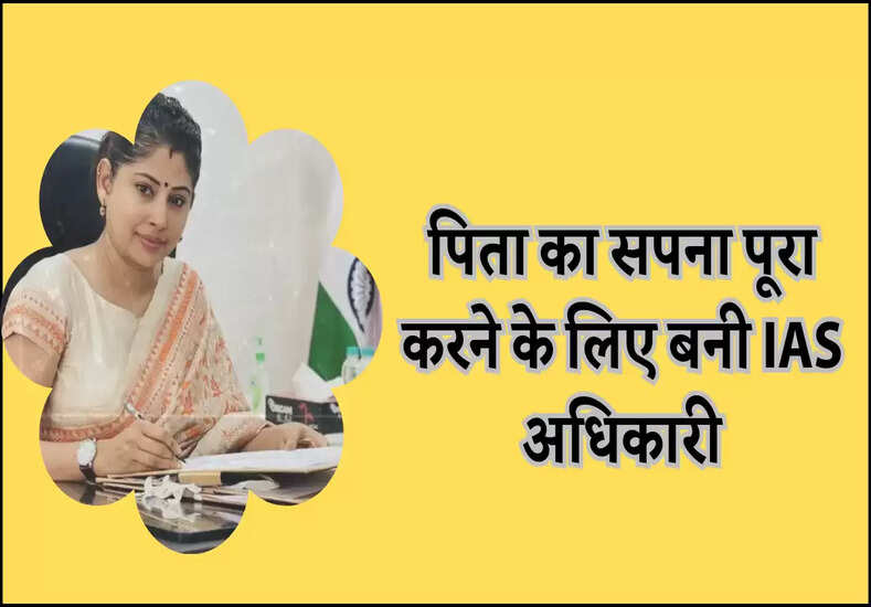 पिता का सपना पूरा करने के लिए बनी IAS अधिकारी