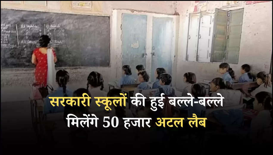 सरकारी स्कूलों की हुई बल्ले-बल्ले मिलेंगे 50 हजार अटल लैब