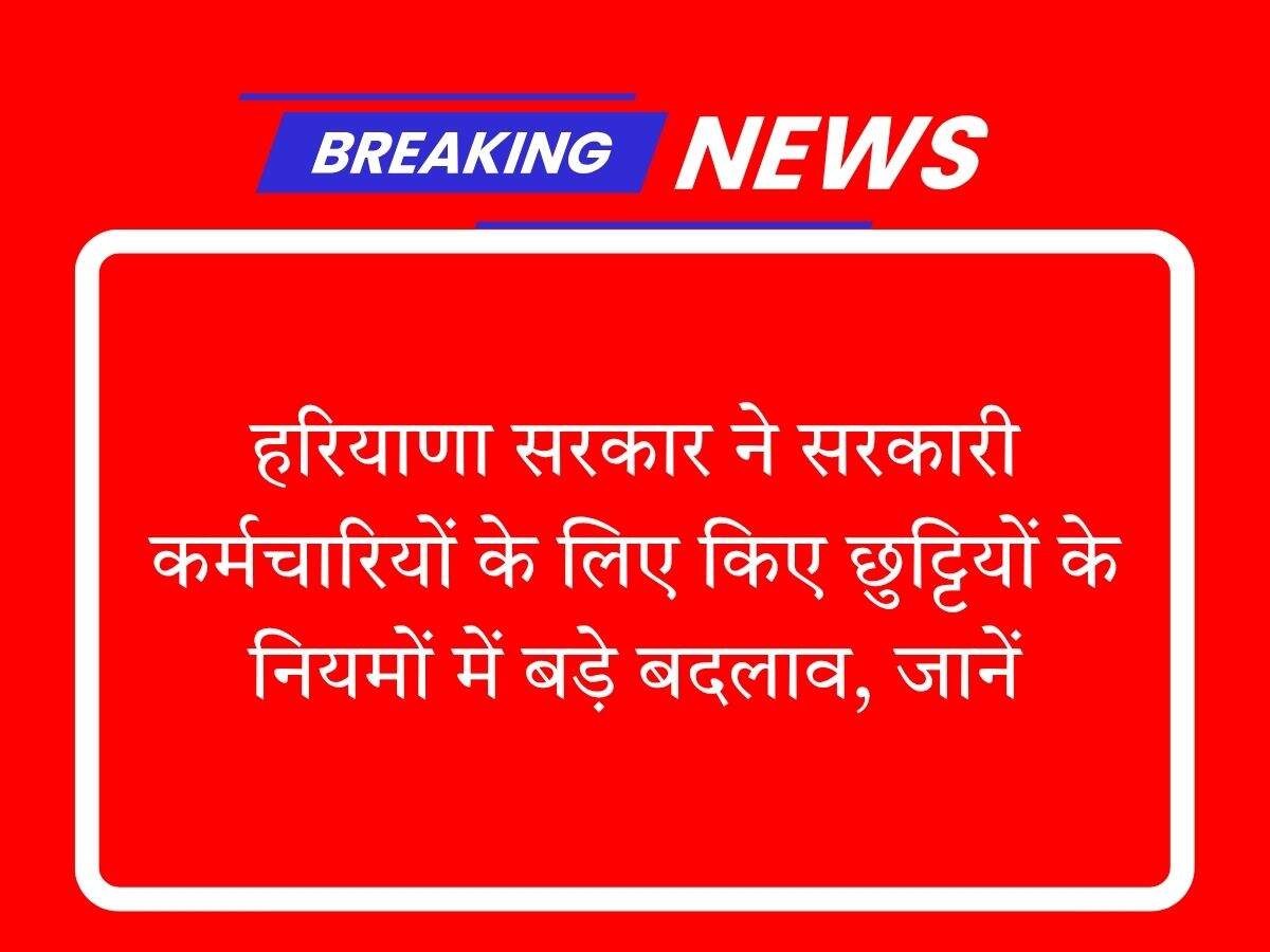 हरियाणा सरकार ने सरकारी कर्मचारियों के लिए किए छुट्टियों के नियमों में बड़े बदलाव, जानें