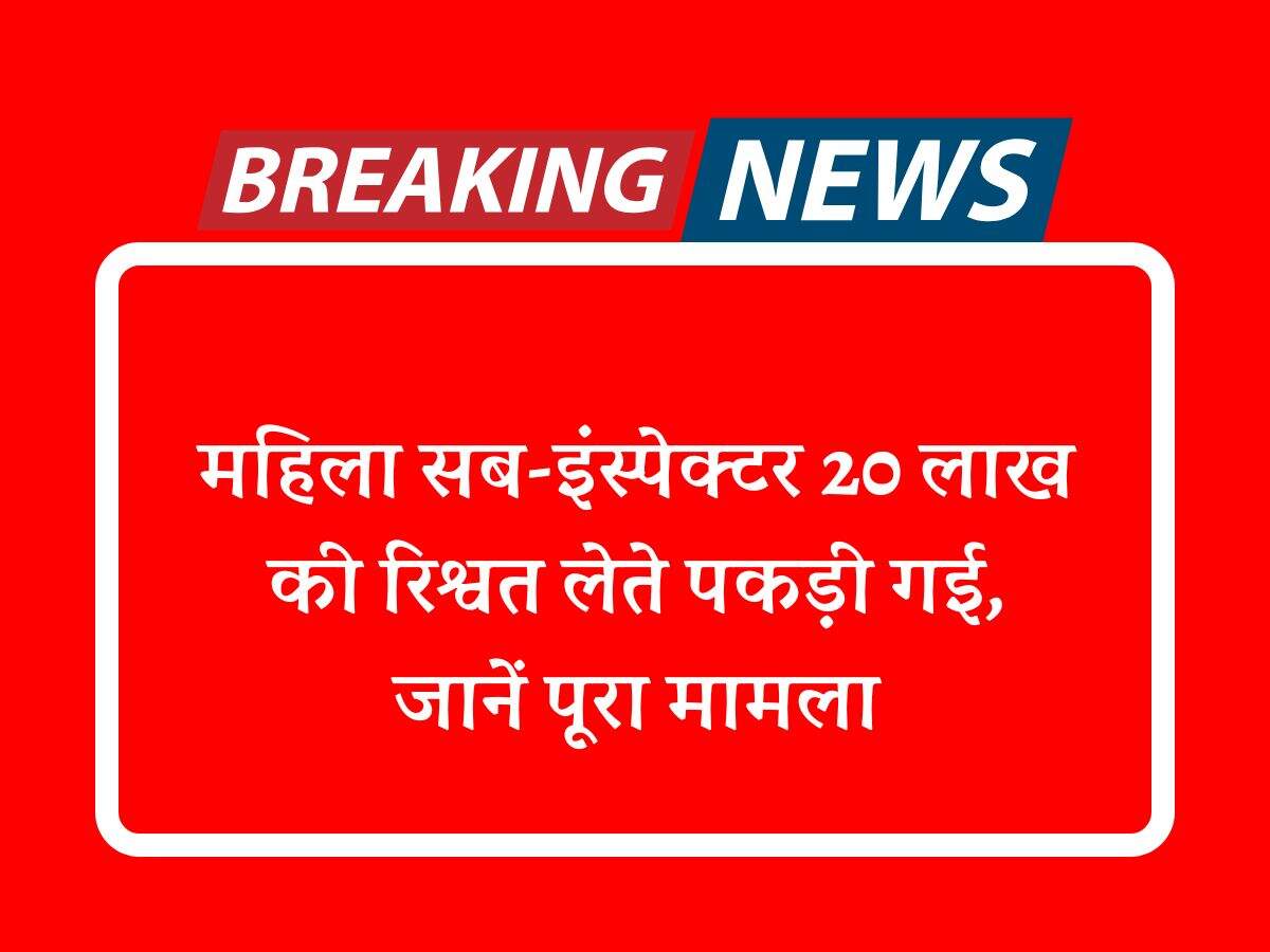 महिला सब-इंस्पेक्टर 20 लाख की रिश्वत लेते पकड़ी गई, जानें पूरा मामला