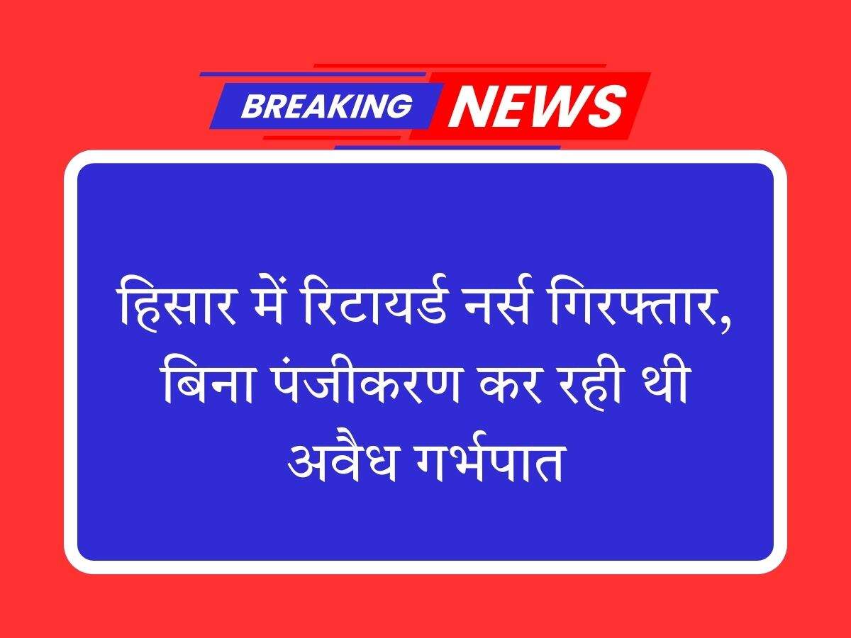 हिसार में रिटायर्ड नर्स गिरफ्तार, बिना पंजीकरण कर रही थी अवैध गर्भपात