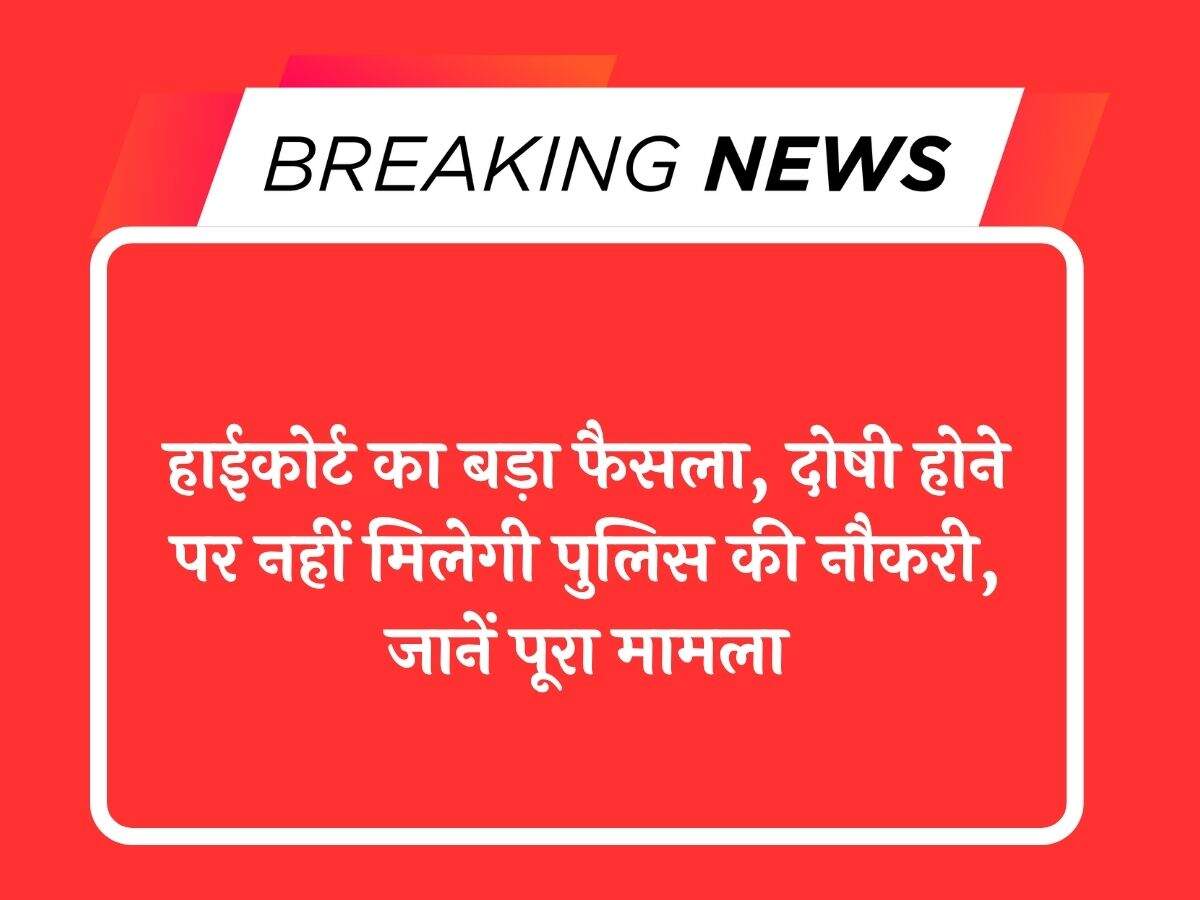 हाईकोर्ट का बड़ा फैसला, दोषी होने पर नहीं मिलेगी पुलिस की नौकरी, जानें पूरा मामला