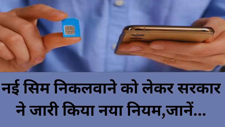 New SIM Card Rule: नई सिम निकलवाने को लेकर सरकार ने जारी किया नया नियम,जानें