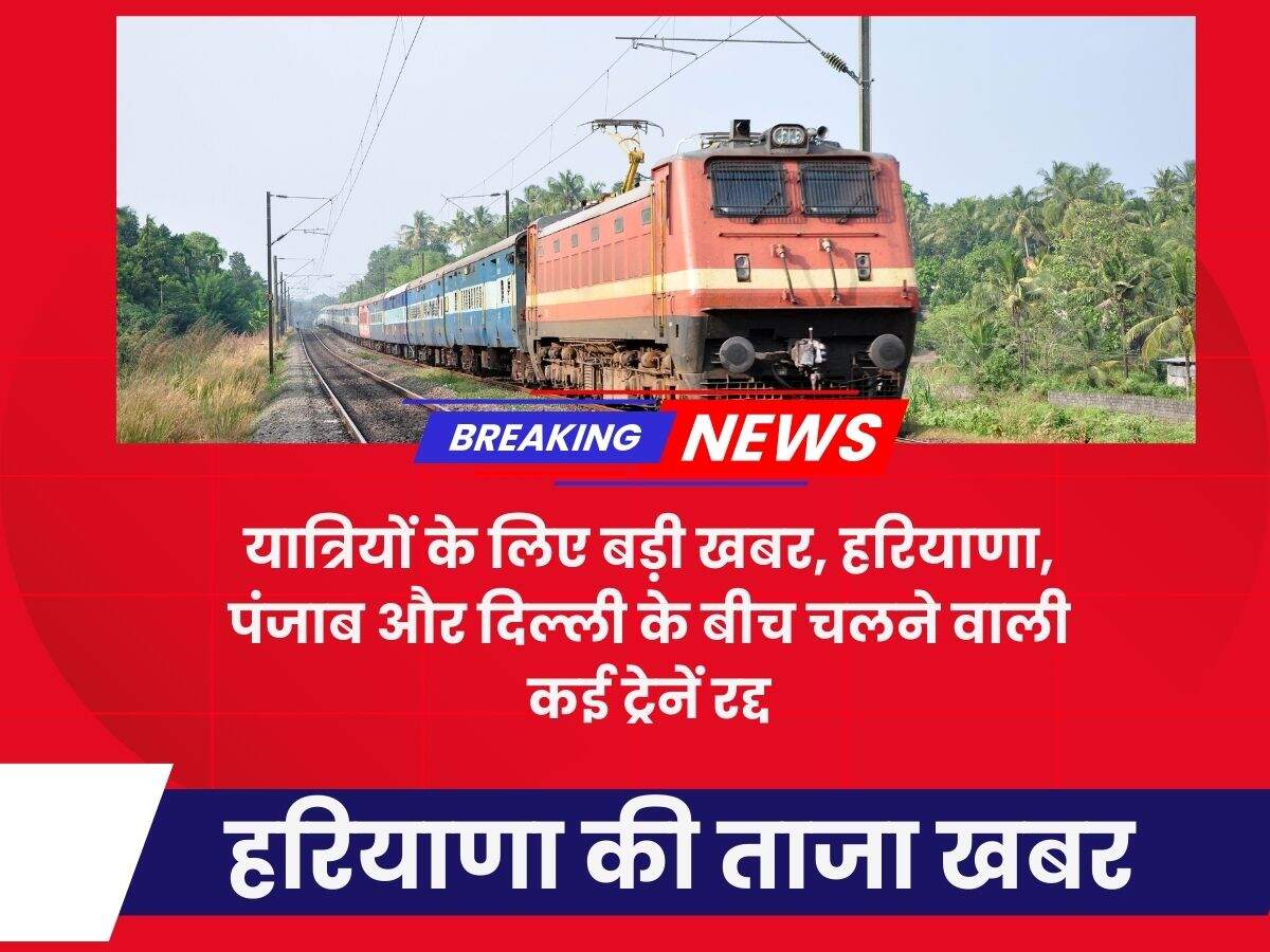 यात्रियों के लिए बड़ी खबर, हरियाणा, पंजाब और दिल्ली के बीच चलने वाली कई ट्रेनें रद्द