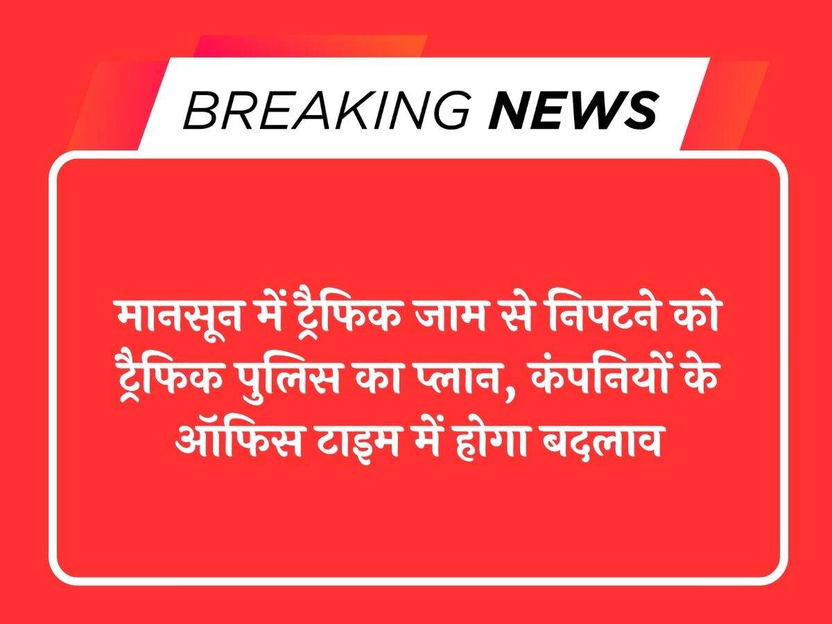 मानसून में ट्रैफिक जाम से निपटने को ट्रैफिक पुलिस का प्लान, कंपनियों के ऑफिस टाइम में होगा बदलाव