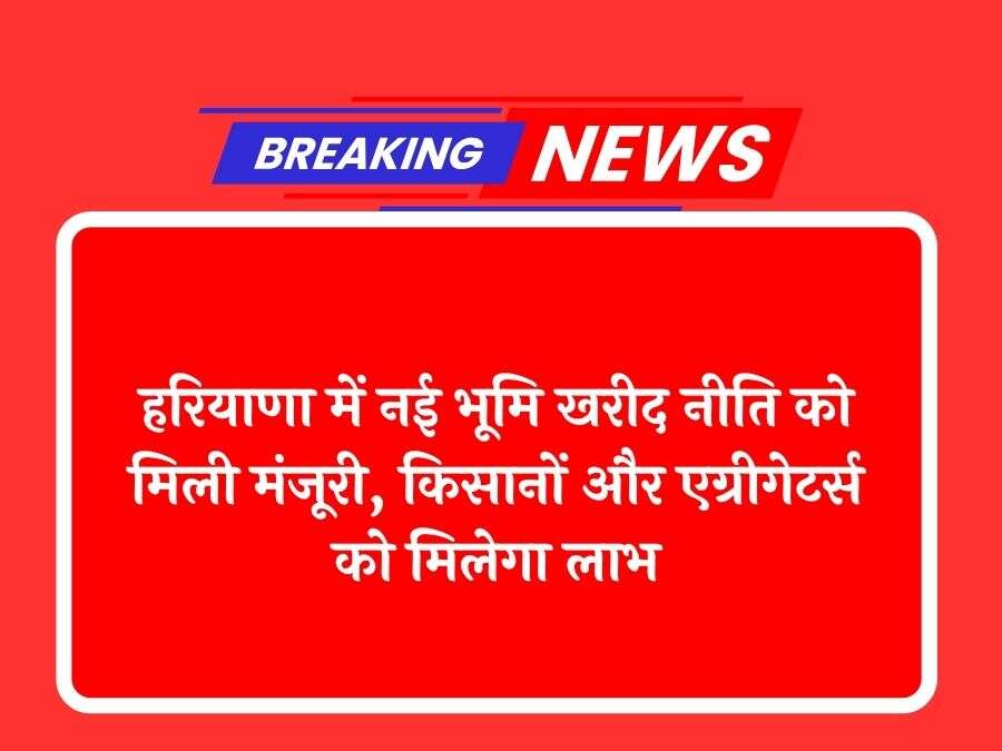 हरियाणा में नई भूमि खरीद नीति को मिली मंजूरी, किसानों और एग्रीगेटर्स को मिलेगा लाभ