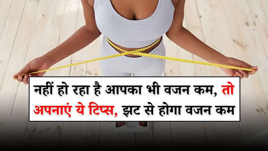 Weight Loss Tips: नहीं हो रहा है आपका भी वजन कम, तो अपनाएं ये टिप्स, झट से होगा वजन कम