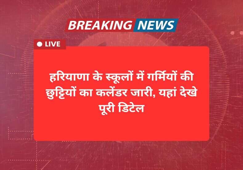 हरियाणा के स्कूलों में गर्मियों की छुट्टियों का कलेंडर जारी, यहां देखे पूरी डिटेल