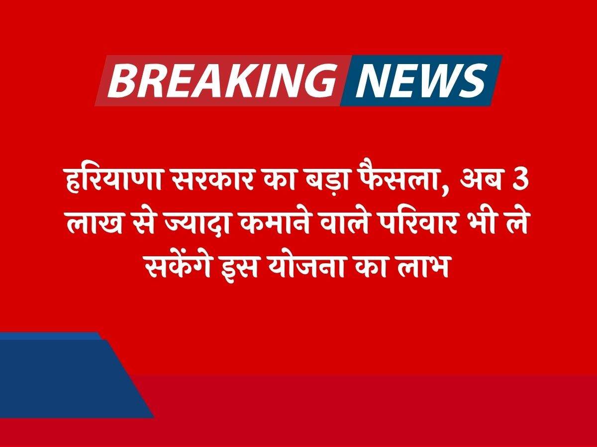 हरियाणा सरकार का बड़ा फैसला, अब 3 लाख से ज्यादा कमाने वाले परिवार भी ले सकेंगे इस योजना का लाभ
