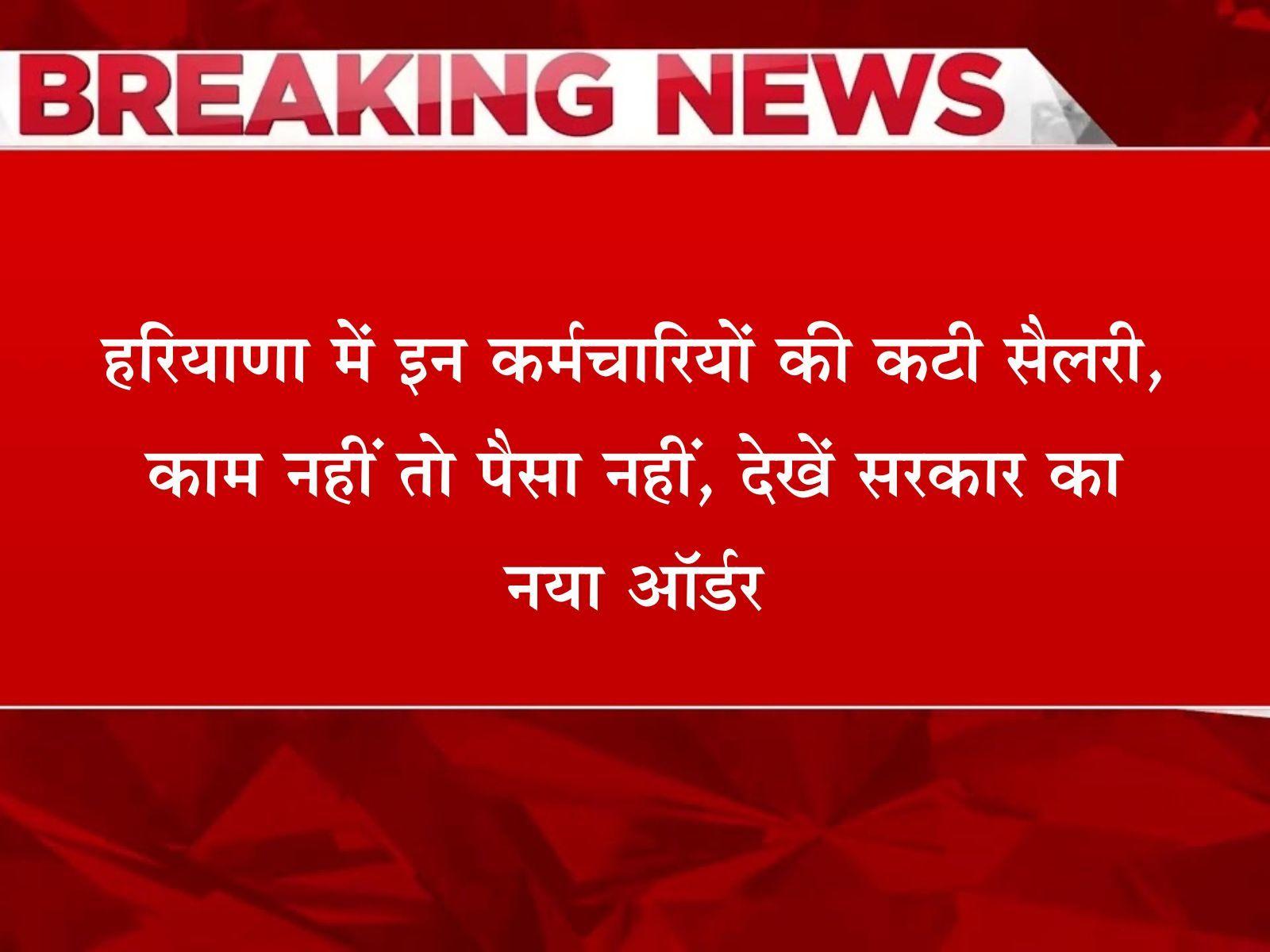 हरियाणा में इन कर्मचारियों की कटी सैलरी, काम नहीं तो पैसा नहीं, देखें सरकार का नया ऑर्डर