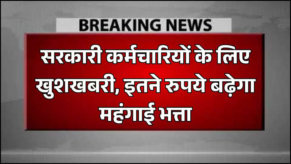 सरकारी कर्मचारियों के लिए खुशखबरी, इतने रुपये बढ़ेगा महंगाई भत्ता