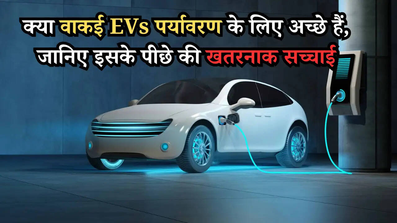 क्या वाकई EVs पर्यावरण के लिए अच्छे हैं, जानिए इसके पीछे की खतरनाक सच्चाई