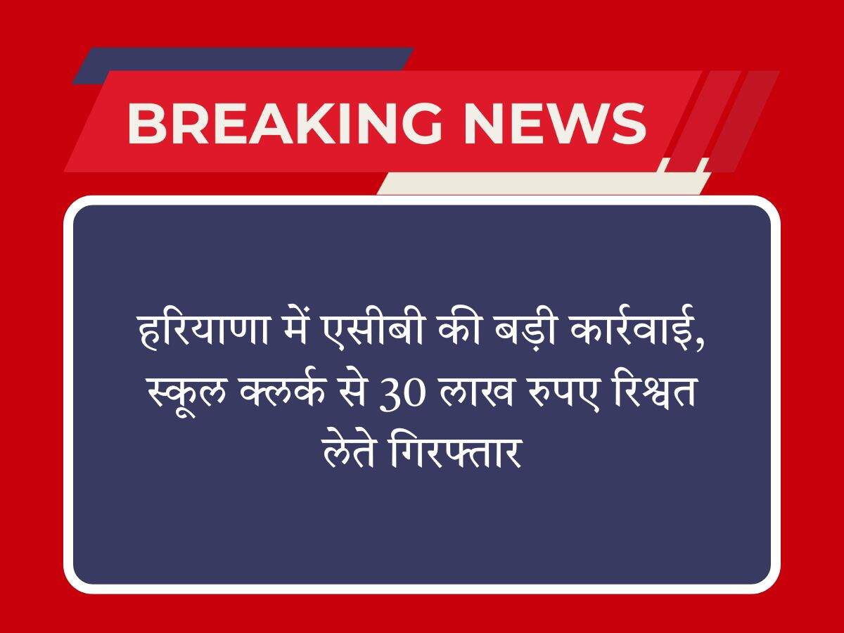 हरियाणा में एसीबी की बड़ी कार्रवाई, स्कूल क्लर्क से 30 लाख रुपए रिश्वत लेते गिरफ्तार