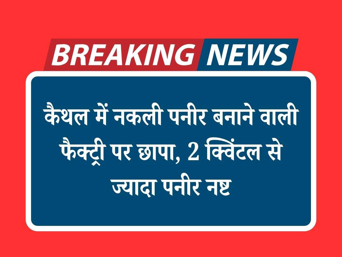 कैथल में नकली पनीर बनाने वाली फैक्ट्री पर छापा, 2 क्विंटल से ज्यादा पनीर नष्ट
