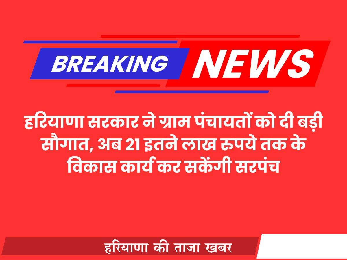 हरियाणा सरकार ने ग्राम पंचायतों को दी बड़ी सौगात, अब 21 इतने लाख रुपये तक के विकास कार्य कर सकेंगी सरपंच