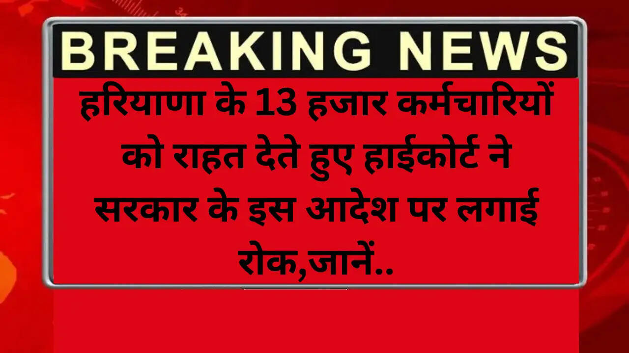 Haryana news: हरियाणा के 13 हजार कर्मचारियों को राहत देते हुए हाईकोर्ट ने सरकार के इस आदेश पर लगाई रोक,जानें..