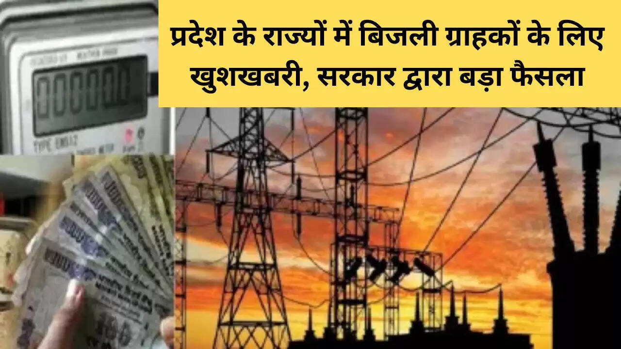 प्रदेश के राज्यों में बिजली ग्राहकों के लिए खुशखबरी, सरकार द्वारा बड़ा फैसला