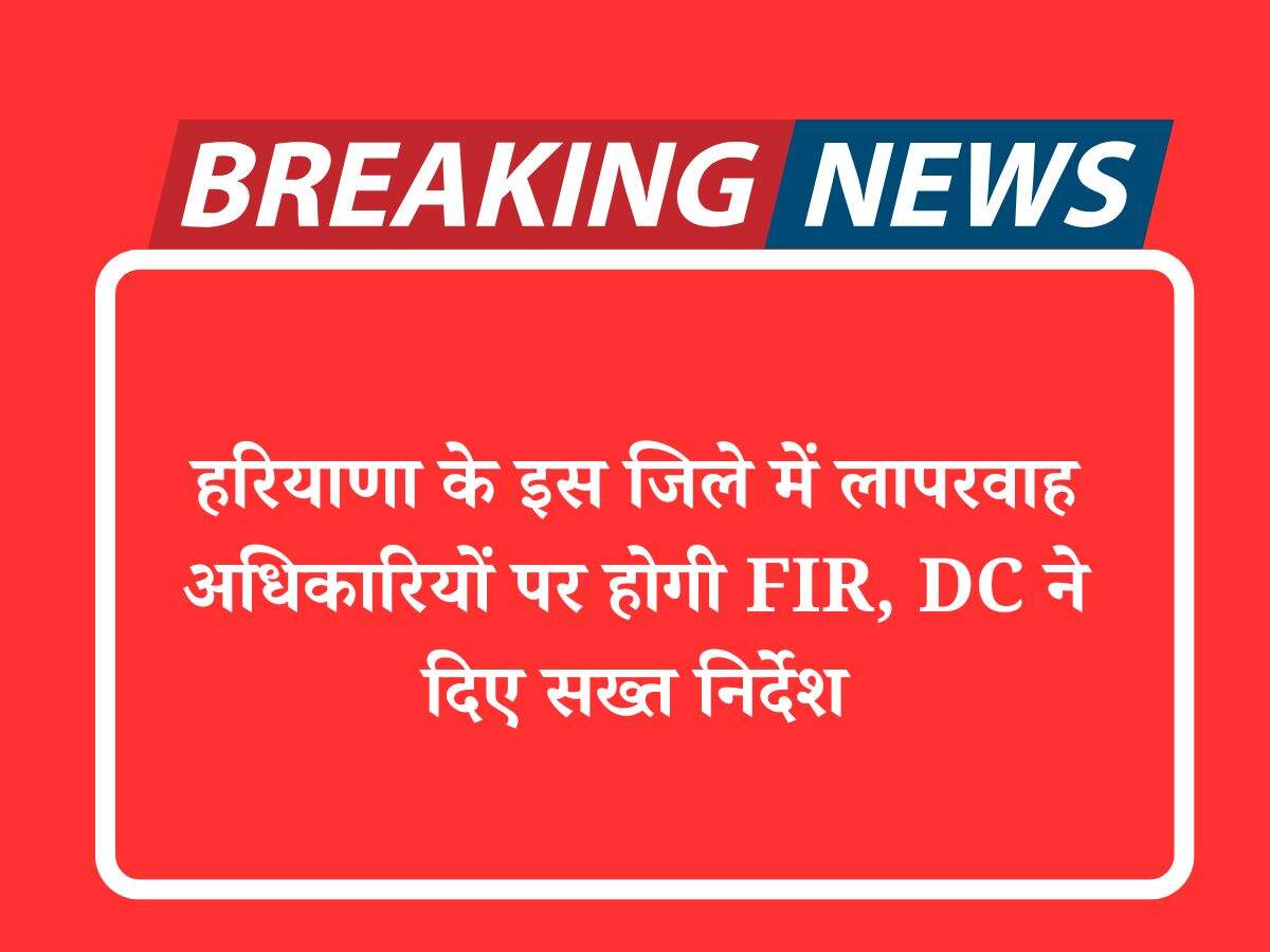 हरियाणा के इस जिले में लापरवाह अधिकारियों पर होगी FIR, DC ने दिए सख्त निर्देश