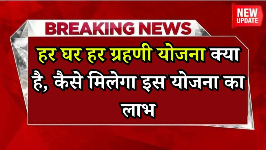 Har ghar har grahni Yojana: हर घर हर ग्रहणी योजना क्या है, कैसे मिलेगा इस योजना का लाभ