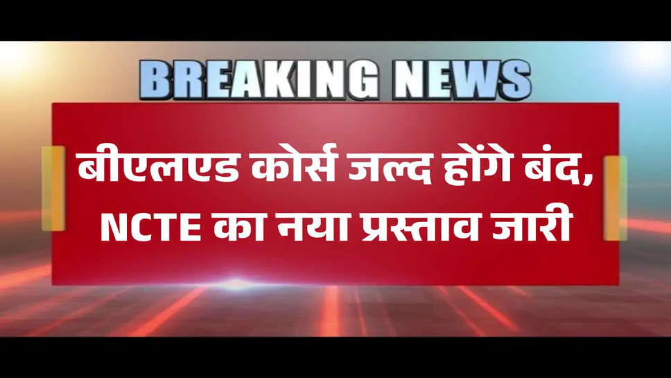 बीएलएड कोर्स जल्द होंगे बंद, NCTE का नया प्रस्ताव जारी