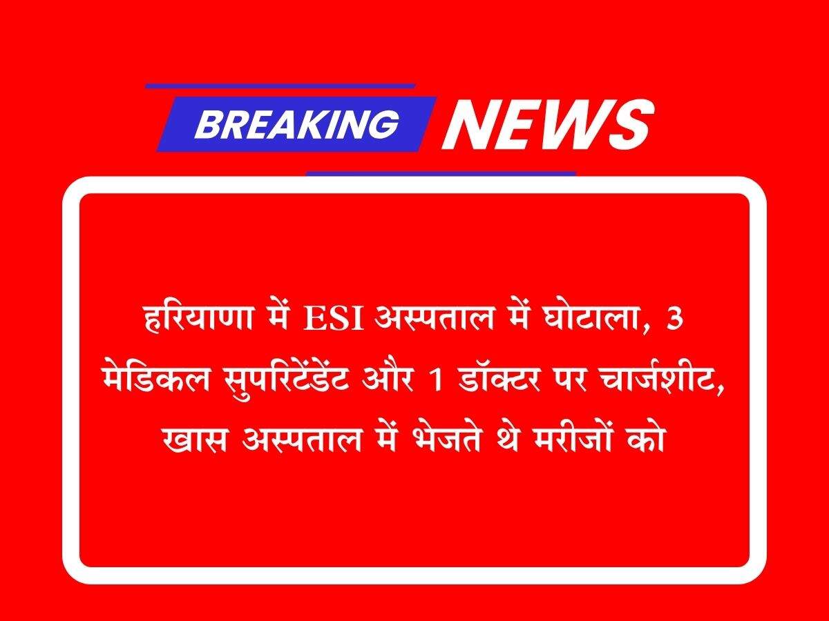 हरियाणा में ESI अस्पताल में घोटाला, 3 मेडिकल सुपरिटेंडेंट और 1 डॉक्टर पर चार्जशीट, खास अस्पताल में भेजते थे मरीजों को