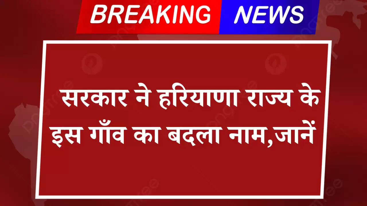 सरकार ने हरियाणा राज्य के इस गाँव का बदला नाम,जानें  