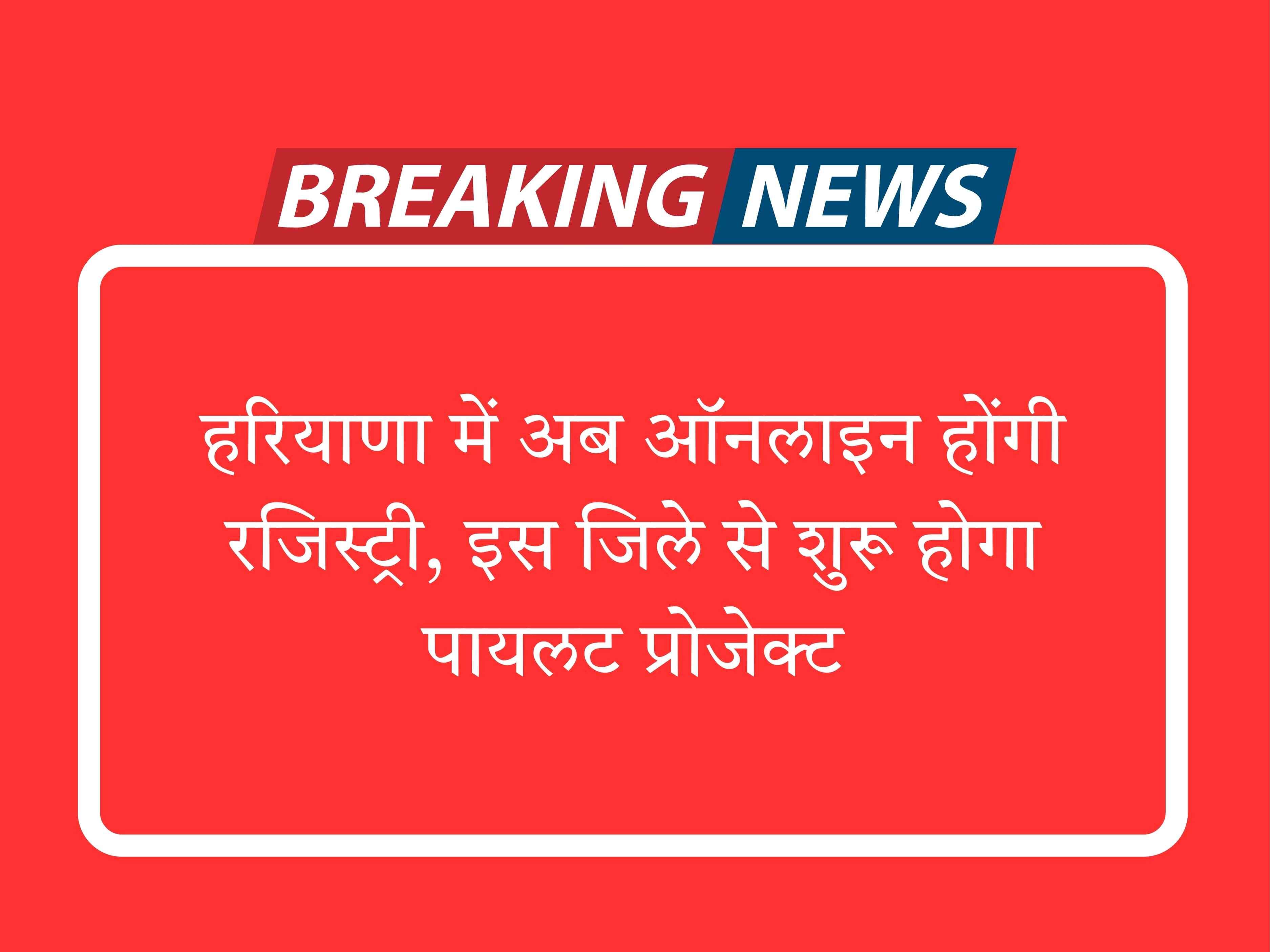 हरियाणा में अब ऑनलाइन होंगी रजिस्ट्री, इस जिले से शुरू होगा पायलट प्रोजेक्ट