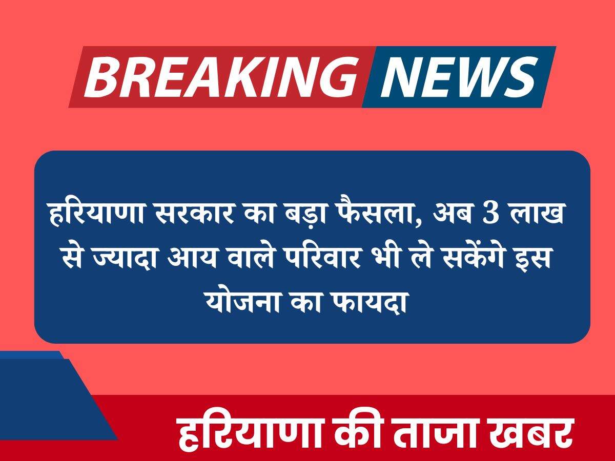 हरियाणा सरकार का बड़ा फैसला, अब 3 लाख से ज्यादा आय वाले परिवार भी ले सकेंगे इस योजना का फायदा