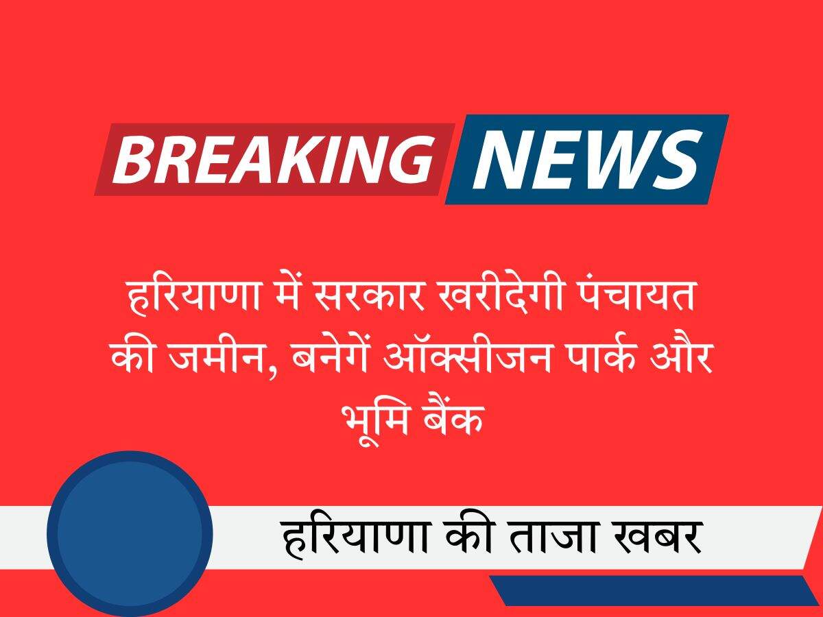 हरियाणा में सरकार खरीदेगी पंचायत की जमीन, बनेगें ऑक्सीजन पार्क और भूमि बैंक