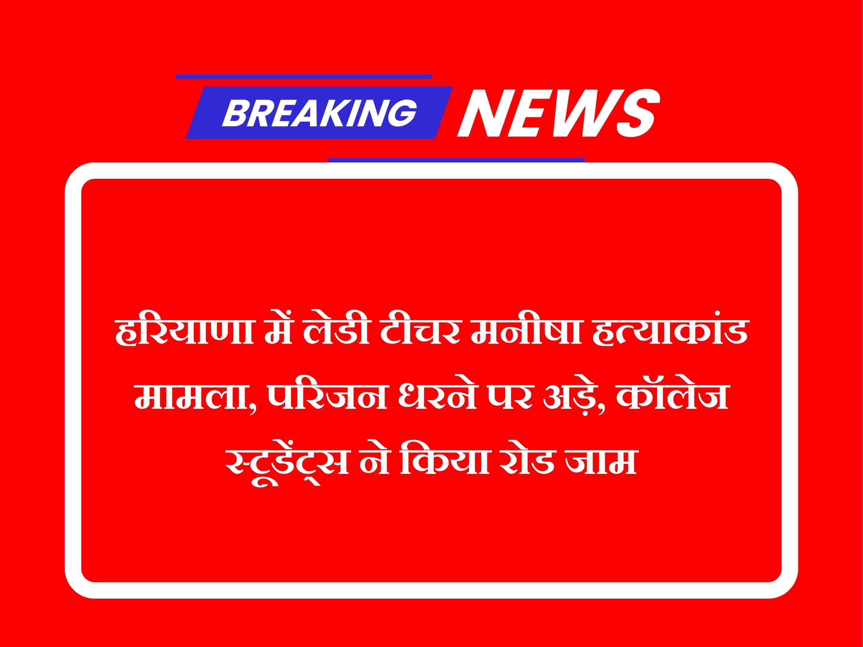 हरियाणा में लेडी टीचर मनीषा हत्याकांड मामला, परिजन धरने पर अड़े, कॉलेज स्टूडेंट्स ने किया रोड जाम