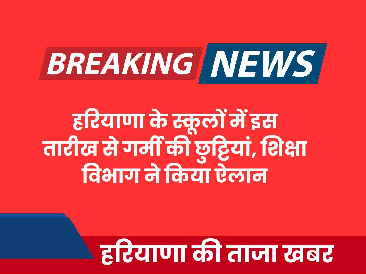 हरियाणा के स्कूलों में इस तारीख से गर्मी की छुट्टियां, शिक्षा विभाग ने किया ऐलान