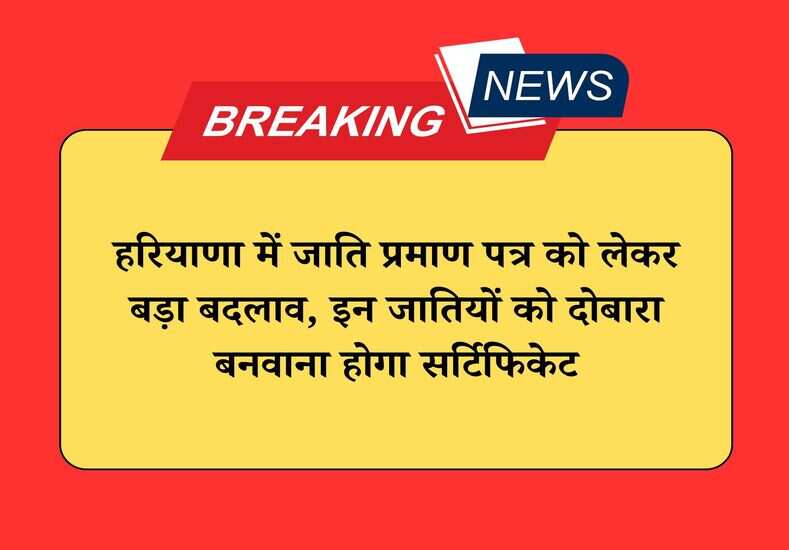 हरियाणा में जाति प्रमाण पत्र को लेकर बड़ा बदलाव, इन जातियों को दोबारा बनवाना होगा सर्टिफिकेट