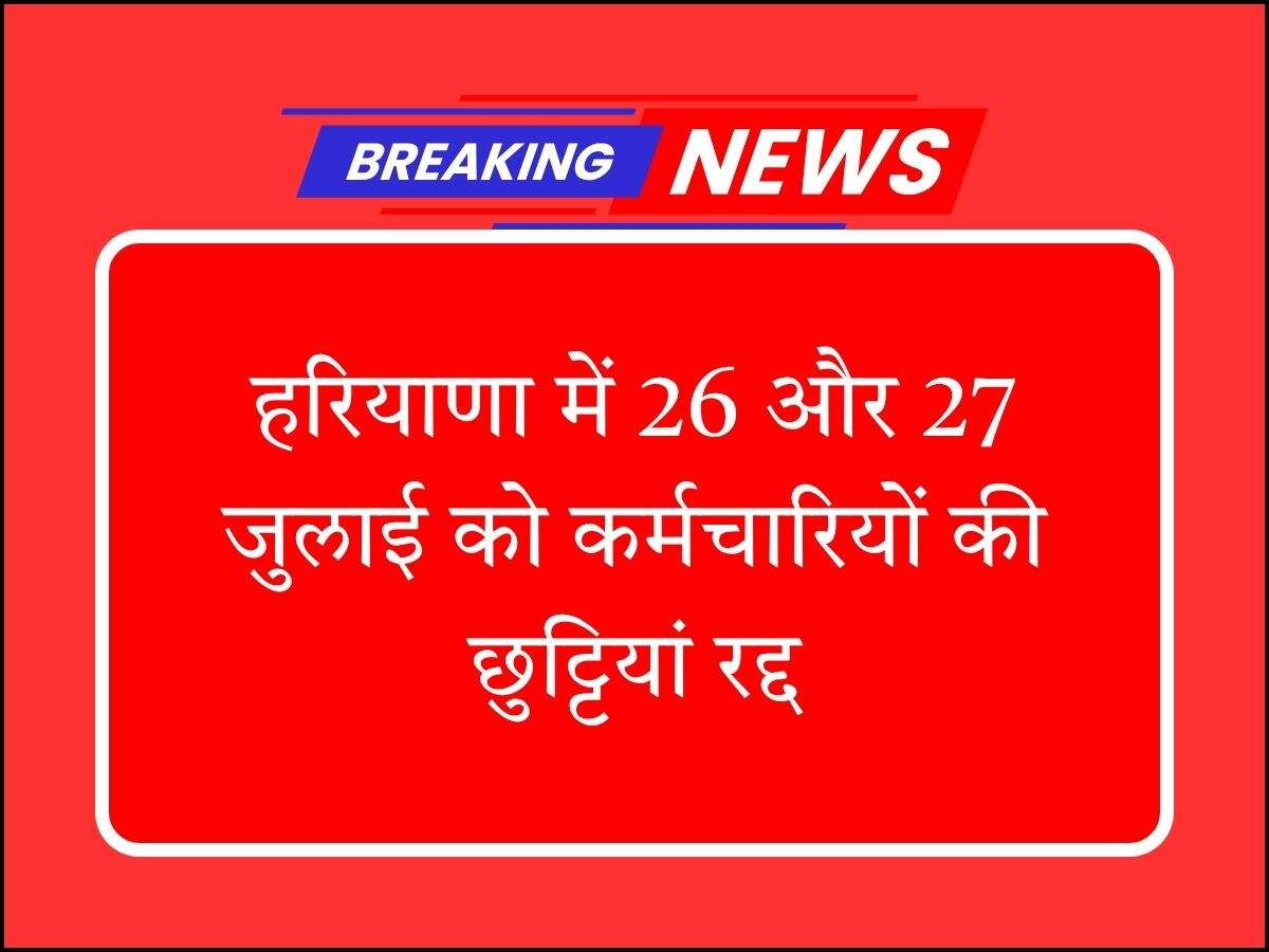 हरियाणा में 26 और 27 जुलाई को कर्मचारियों की छुट्टियां रद्द